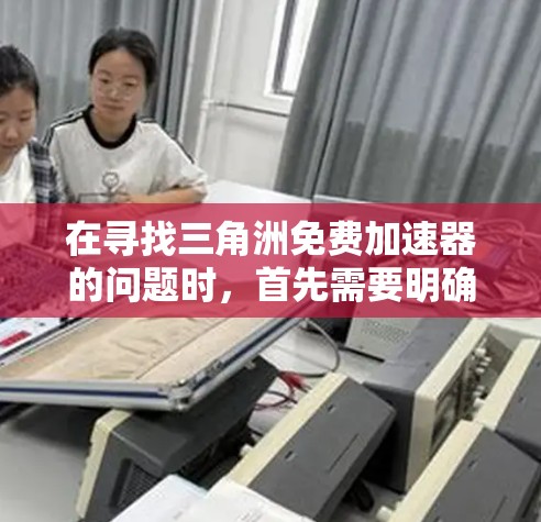 在寻找三角洲免费加速器的问题时,首先需要明确三角洲可能指的是某个特定的加速软件或平台。然而,没有具体的上下文信息,我无法准确推荐任何工具。以下是一些可能相关的步骤和建议,帮助您找到适合的加速器 在寻找三角洲免费加速器的问题时,首先需要明确三角洲可能指的是某个特定的加速软件或平台。然而,没有具体的上下文信息,我无法准确推荐任何工具。以下是一些可能相关的步骤和建议,帮助您找到适合的加速器