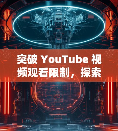 突破 YouTube 视频观看限制，探索手机免费加速器的可能