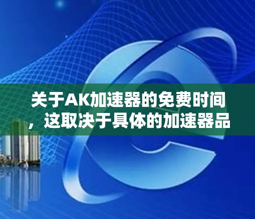 关于AK加速器的免费时间,这取决于具体的加速器品牌或技术。以下是一些可能的解释 关于AK加速器的免费时间,这取决于具体的加速器品牌或技术。以下是一些可能的解释