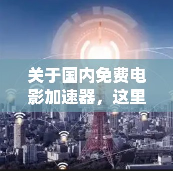 关于国内免费电影加速器,这里有一份常见的推荐列表,供您参考 关于国内免费电影加速器,这里有一份常见的推荐列表,供您参考