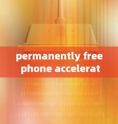 permanently free phone acceleration 手机加速 最低价手机加速工具