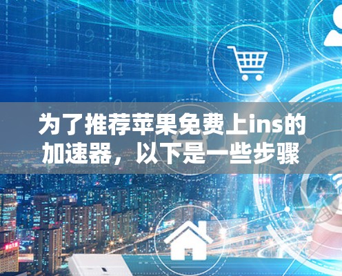 为了推荐苹果免费上ins的加速器,以下是一些步骤性的建议