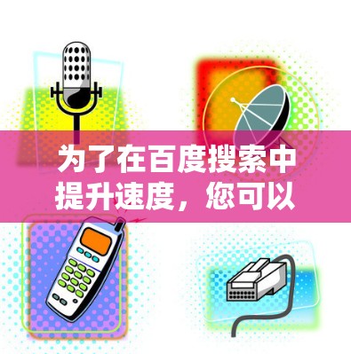为了在百度搜索中提升速度,您可以尝试以下步骤