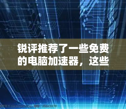 锐评推荐了一些免费的电脑加速器,这些加速器通常基于多种技术,如硬件加速、软件优化、云加速等,旨在提升电脑性能和用户体验。以下是几款免费的电脑加速器推荐 锐评推荐了一些免费的电脑加速器,这些加速器通常基于多种技术,如硬件加速、软件优化、云加速等,旨在提升电脑性能和用户体验。以下是几款免费的电脑加速器推荐