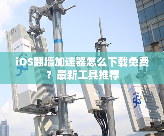 iOS翻墙加速器怎么下载免费?最新工具推荐