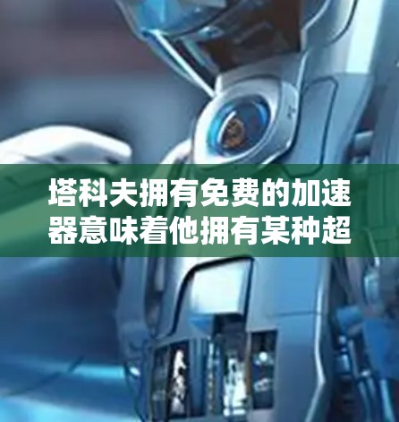 塔科夫拥有免费的加速器意味着他拥有某种超自然的特殊能力,可以通过这种方式来无限加速。这种能力可能涉及以下几个方面