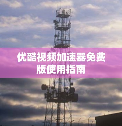 优酷视频加速器免费版使用指南 优酷视频加速器免费版使用指南
