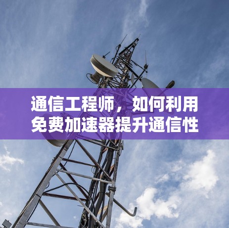 通信工程师,如何利用免费加速器提升通信性能