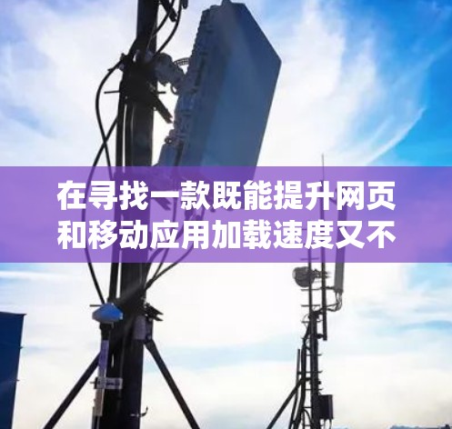 在寻找一款既能提升网页和移动应用加载速度又不损害系统性能的免费加速器时,以下是一些推荐和建议