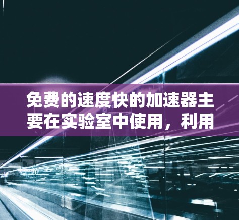 免费的速度快的加速器主要在实验室中使用,利用物理加速技术,无需额外能源投入。以下是几种常见的加速器类型及其应用 免费的速度快的加速器主要在实验室中使用,利用物理加速技术,无需额外能源投入。以下是几种常见的加速器类型及其应用
