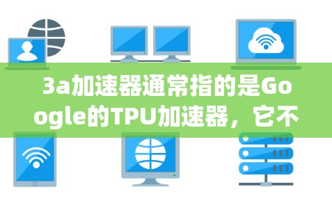 3a加速器通常指的是Google的TPU加速器,它不是免费的,价格较高。以下是详细的分析和建议 3a加速器通常指的是Google的TPU加速器,它不是免费的,价格较高。以下是详细的分析和建议