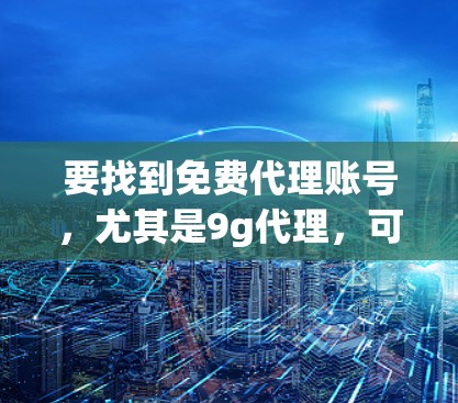 要找到免费代理账号,尤其是9g代理,可以按照以下步骤进行 要找到免费代理账号,尤其是9g代理,可以按照以下步骤进行