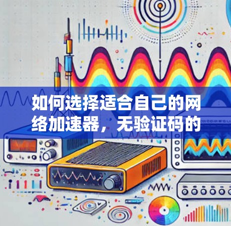 如何选择适合自己的网络加速器,无验证码的加速器全面指南