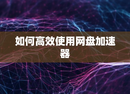 如何高效使用网盘加速器
