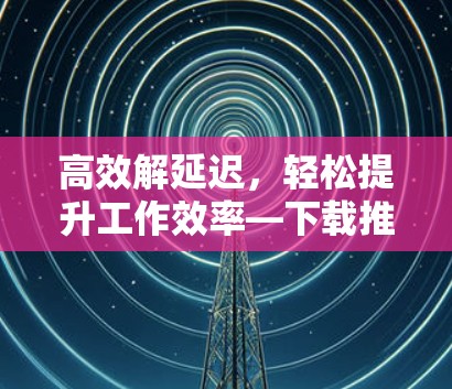高效解延迟，轻松提升工作效率—下载推特加速器免费版