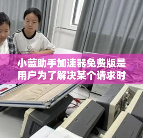 小蓝助手加速器免费版是用户为了解决某个请求时使用的加速工具。虽然我无法访问实时互联网或查看第三方网站,但我可以提供基于已有的信息和分析的总结 小蓝助手加速器免费版是用户为了解决某个请求时使用的加速工具。虽然我无法访问实时互联网或查看第三方网站,但我可以提供基于已有的信息和分析的总结