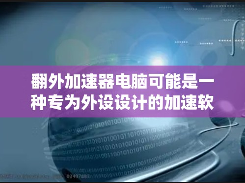 翻外加速器电脑可能是一种专为外设设计的加速软件,旨在提升电脑系统和外设的性能。以下是对该软件的逐步解释