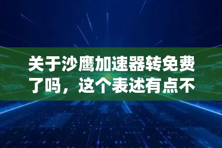 关于沙鹰加速器转免费了吗,这个表述有点不太明确,可能需要进一步 clarify。沙鹰加速器通常是指某种软件或服务,但转免费通常指的是是否可以免费使用。以下是可能的解释