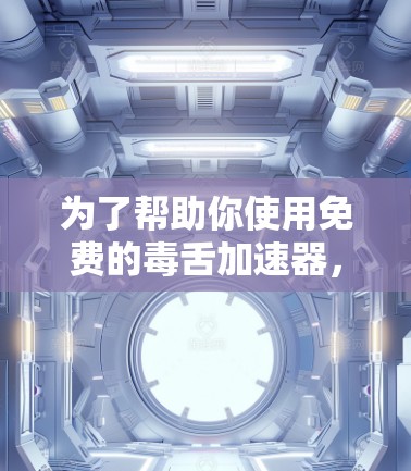为了帮助你使用免费的毒舌加速器,以下是一些步骤和建议