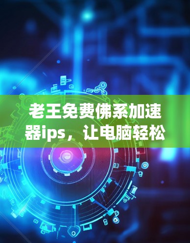 老王免费佛系加速器ips,让电脑轻松提升到超值状态!