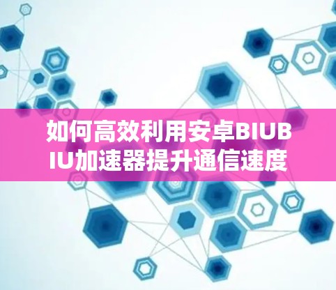 如何高效利用安卓BIUBIU加速器提升通信速度