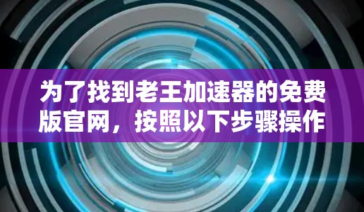 为了找到老王加速器的免费版官网，按照以下步骤操作