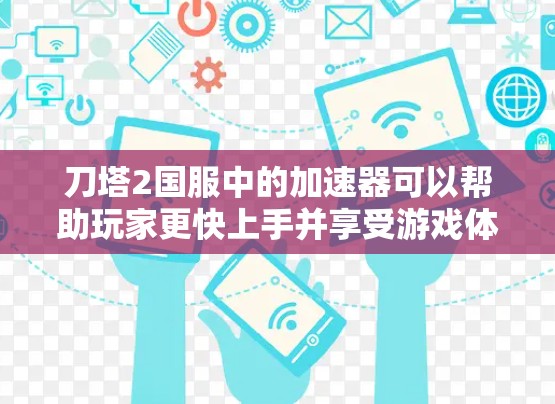 刀塔2国服中的加速器可以帮助玩家更快上手并享受游戏体验。以下是一些推荐的资源和工具,帮助你快速上手并优化游戏