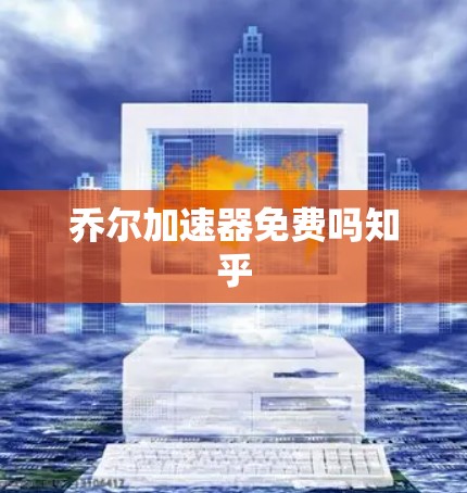 乔尔加速器免费吗知乎 乔尔加速器免费吗知乎