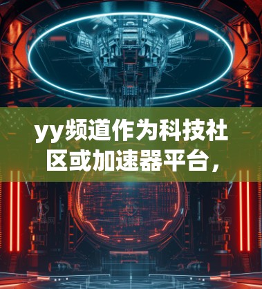 yy频道作为科技社区或加速器平台,通常会通过多种方式推广 accelerate器相关的内容。以下是一些可能的途径和步骤供您参考 yy频道作为科技社区或加速器平台,通常会通过多种方式推广 accelerate器相关的内容。以下是一些可能的途径和步骤供您参考