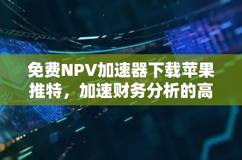 免费NPV加速器下载苹果推特,加速财务分析的高效工具