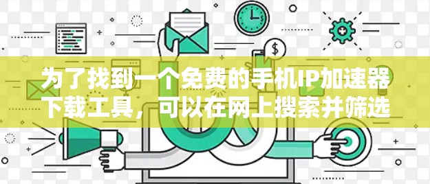为了找到一个免费的手机IP加速器下载工具,可以在网上搜索并筛选出符合要求的工具。以下是一些步骤建议 为了找到一个免费的手机IP加速器下载工具,可以在网上搜索并筛选出符合要求的工具。以下是一些步骤建议