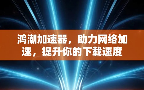 鸿潮加速器,助力网络加速,提升你的下载速度