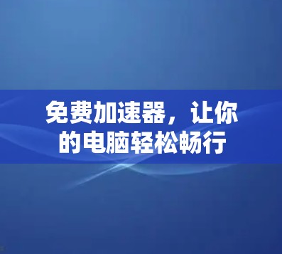 免费加速器,让你的电脑轻松畅行