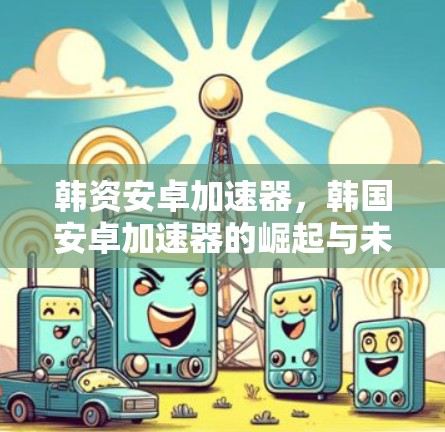 韩资安卓加速器,韩国安卓加速器的崛起与未来展望 韩资安卓加速器,韩国安卓加速器的崛起与未来展望