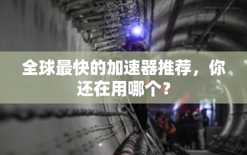 全球最快的加速器推荐,你还在用哪个? 全球最快的加速器推荐,你还在用哪个?