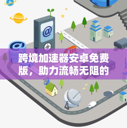跨境加速器安卓免费版,助力流畅无阻的移动应用体验