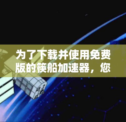 为了下载并使用免费版的筷船加速器,您可以按照以下步骤进行