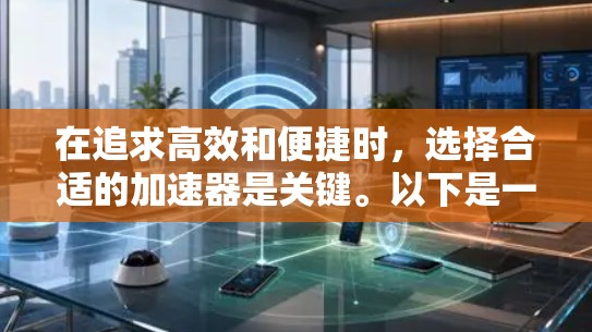 在追求高效和便捷时,选择合适的加速器是关键。以下是一些免费的加速器推荐,供你参考