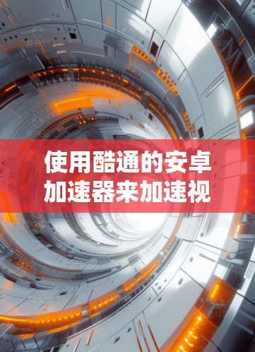 使用酷通的安卓加速器来加速视频和音乐可以是一个不错的选择,但为了确保操作正确,以下是一步步的指南