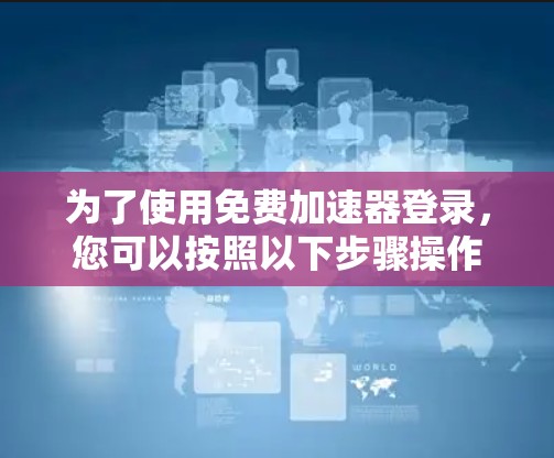 为了使用免费加速器登录,您可以按照以下步骤操作