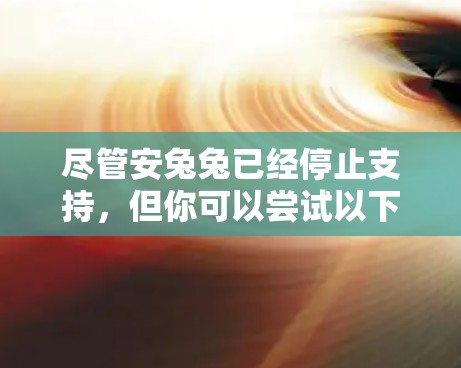 尽管安兔兔已经停止支持,但你可以尝试以下方法来优化资源使用 尽管安兔兔已经停止支持,但你可以尝试以下方法来优化资源使用