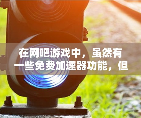 在网吧游戏中,虽然有一些免费加速器功能,但并不是所有的加速器都是免费的。以下是关于网吧加速器的详细信息 在网吧游戏中,虽然有一些免费加速器功能,但并不是所有的加速器都是免费的。以下是关于网吧加速器的详细信息