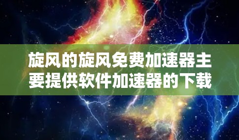 旋风的旋风免费加速器主要提供软件加速器的下载和安装服务。以下是详细的步骤和注意事项
