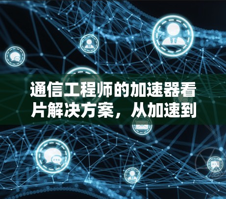 通信工程师的加速器看片解决方案,从加速到高效,从此开启你的视频与数据之旅