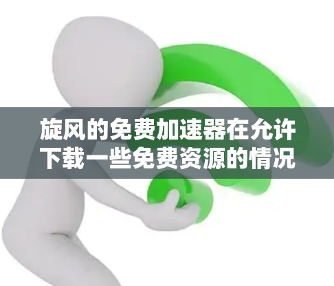 旋风的免费加速器在允许下载一些免费资源的情况下,可以直接在网页中使用,进行快速下载。以下是详细的步骤和说明