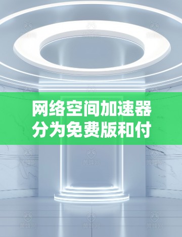 网络空间加速器分为免费版和付费版两种,免费版的功能相对简单,主要用于解决网络连接速度慢的问题,如下载、上传和文件传输。然而,其功能和使用体验与付费版相比有限,可能需要付费版才能享受更全面的加速服务