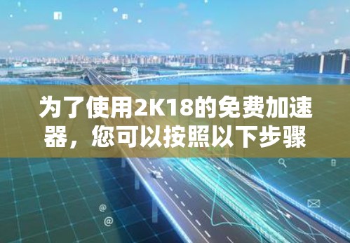 为了使用2K18的免费加速器,您可以按照以下步骤操作