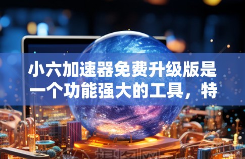 小六加速器免费升级版是一个功能强大的工具,特别适合需要更快下载和搜索的用户。以下是对该工具的总结