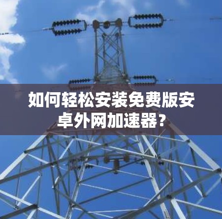 如何轻松安装免费版安卓外网加速器?