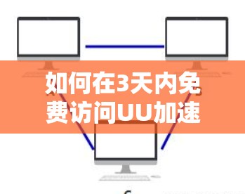 如何在3天内免费访问UU加速器?这些步骤你一定要记牢